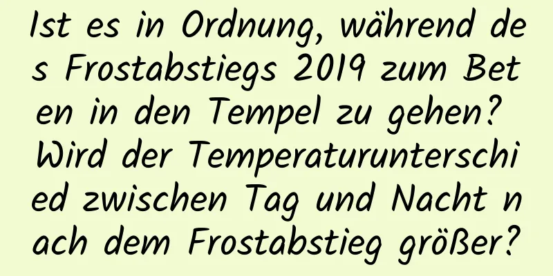 Ist es in Ordnung, während des Frostabstiegs 2019 zum Beten in den Tempel zu gehen? Wird der Temperaturunterschied zwischen Tag und Nacht nach dem Frostabstieg größer?