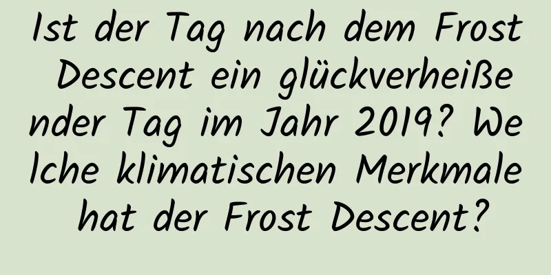 Ist der Tag nach dem Frost Descent ein glückverheißender Tag im Jahr 2019? Welche klimatischen Merkmale hat der Frost Descent?