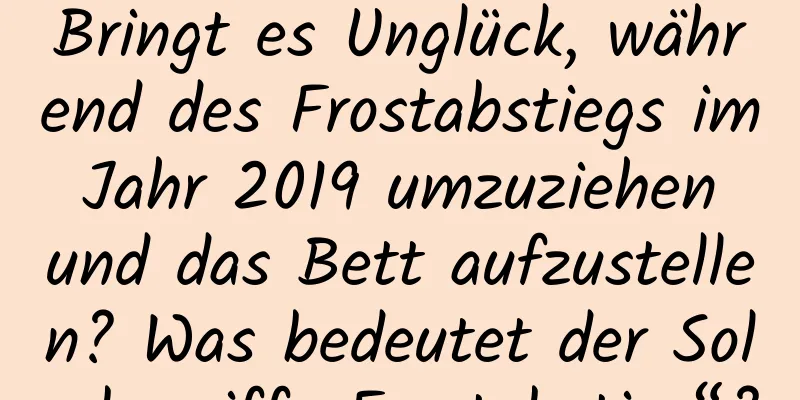 Bringt es Unglück, während des Frostabstiegs im Jahr 2019 umzuziehen und das Bett aufzustellen? Was bedeutet der Solarbegriff „Frostabstieg“?