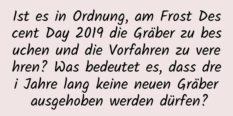 Ist es in Ordnung, am Frost Descent Day 2019 die Gräber zu besuchen und die Vorfahren zu verehren? Was bedeutet es, dass drei Jahre lang keine neuen Gräber ausgehoben werden dürfen?