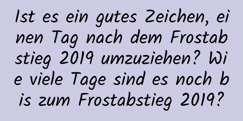 Ist es ein gutes Zeichen, einen Tag nach dem Frostabstieg 2019 umzuziehen? Wie viele Tage sind es noch bis zum Frostabstieg 2019?