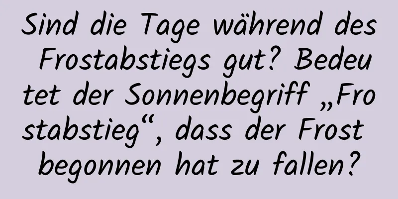 Sind die Tage während des Frostabstiegs gut? Bedeutet der Sonnenbegriff „Frostabstieg“, dass der Frost begonnen hat zu fallen?