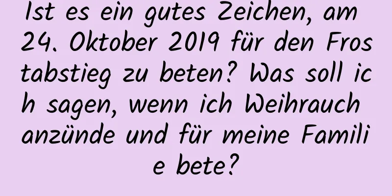 Ist es ein gutes Zeichen, am 24. Oktober 2019 für den Frostabstieg zu beten? Was soll ich sagen, wenn ich Weihrauch anzünde und für meine Familie bete?