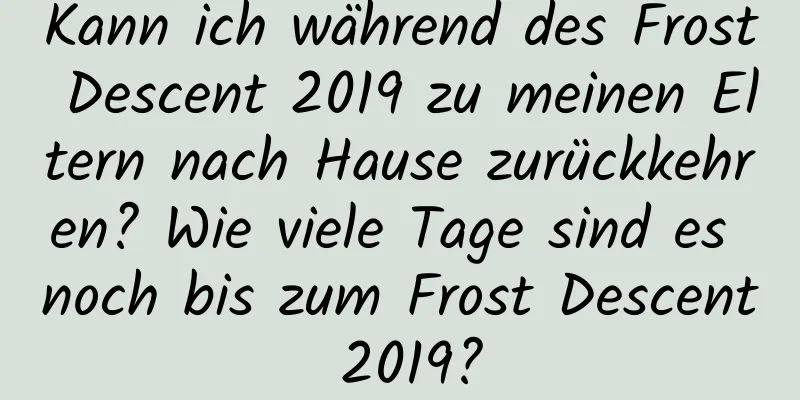 Kann ich während des Frost Descent 2019 zu meinen Eltern nach Hause zurückkehren? Wie viele Tage sind es noch bis zum Frost Descent 2019?