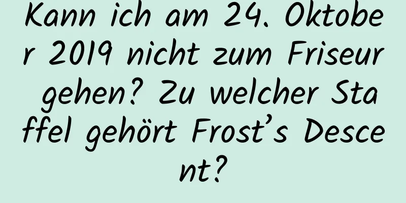 Kann ich am 24. Oktober 2019 nicht zum Friseur gehen? Zu welcher Staffel gehört Frost’s Descent?