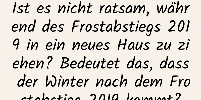 Ist es nicht ratsam, während des Frostabstiegs 2019 in ein neues Haus zu ziehen? Bedeutet das, dass der Winter nach dem Frostabstieg 2019 kommt?