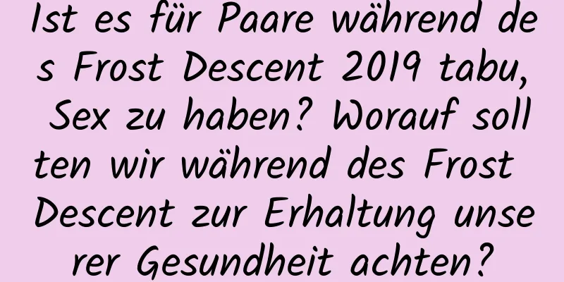 Ist es für Paare während des Frost Descent 2019 tabu, Sex zu haben? Worauf sollten wir während des Frost Descent zur Erhaltung unserer Gesundheit achten?