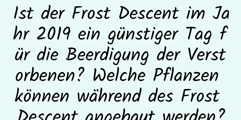 Ist der Frost Descent im Jahr 2019 ein günstiger Tag für die Beerdigung der Verstorbenen? Welche Pflanzen können während des Frost Descent angebaut werden?