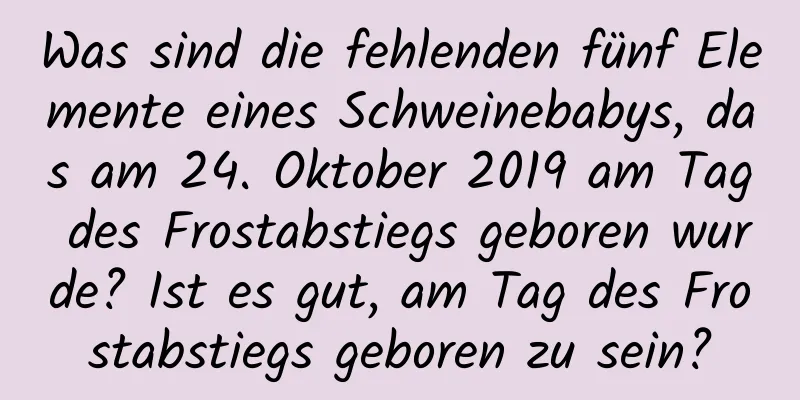 Was sind die fehlenden fünf Elemente eines Schweinebabys, das am 24. Oktober 2019 am Tag des Frostabstiegs geboren wurde? Ist es gut, am Tag des Frostabstiegs geboren zu sein?