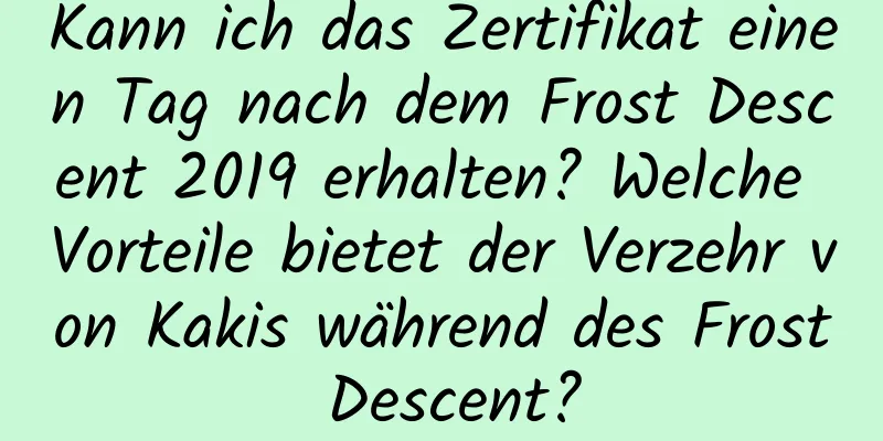 Kann ich das Zertifikat einen Tag nach dem Frost Descent 2019 erhalten? Welche Vorteile bietet der Verzehr von Kakis während des Frost Descent?