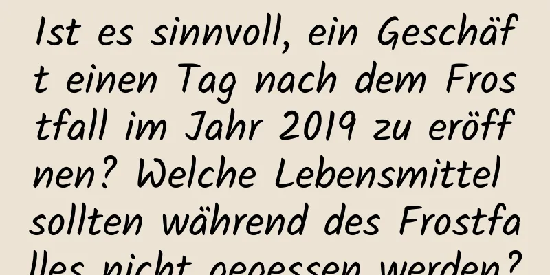 Ist es sinnvoll, ein Geschäft einen Tag nach dem Frostfall im Jahr 2019 zu eröffnen? Welche Lebensmittel sollten während des Frostfalles nicht gegessen werden?