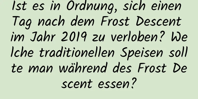 Ist es in Ordnung, sich einen Tag nach dem Frost Descent im Jahr 2019 zu verloben? Welche traditionellen Speisen sollte man während des Frost Descent essen?