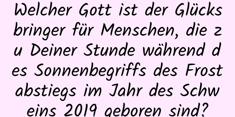 Welcher Gott ist der Glücksbringer für Menschen, die zu Deiner Stunde während des Sonnenbegriffs des Frostabstiegs im Jahr des Schweins 2019 geboren sind?