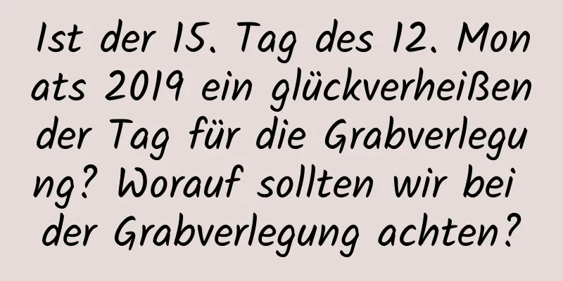 Ist der 15. Tag des 12. Monats 2019 ein glückverheißender Tag für die Grabverlegung? Worauf sollten wir bei der Grabverlegung achten?