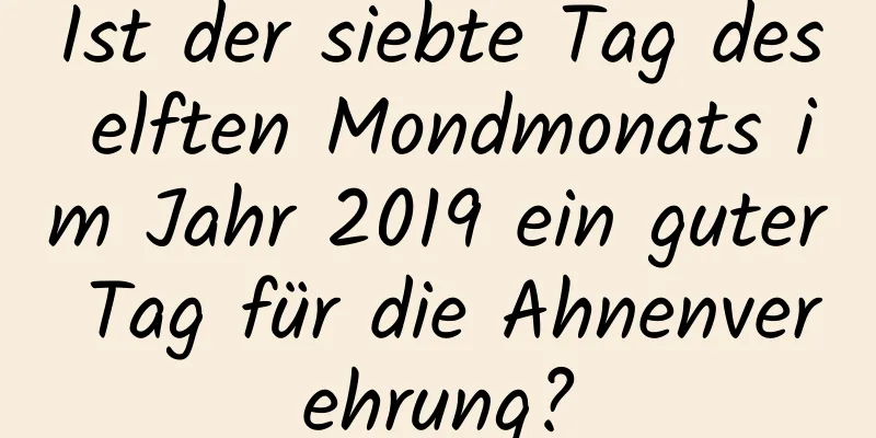 Ist der siebte Tag des elften Mondmonats im Jahr 2019 ein guter Tag für die Ahnenverehrung?