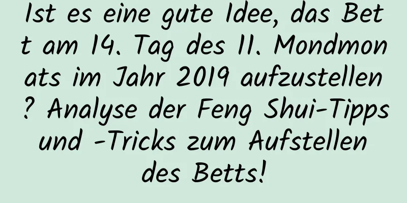 Ist es eine gute Idee, das Bett am 14. Tag des 11. Mondmonats im Jahr 2019 aufzustellen? Analyse der Feng Shui-Tipps und -Tricks zum Aufstellen des Betts!