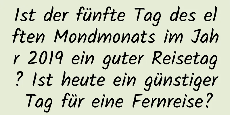 Ist der fünfte Tag des elften Mondmonats im Jahr 2019 ein guter Reisetag? Ist heute ein günstiger Tag für eine Fernreise?