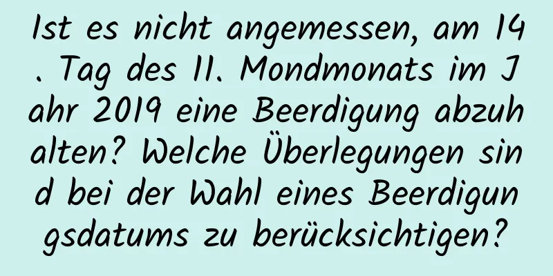 Ist es nicht angemessen, am 14. Tag des 11. Mondmonats im Jahr 2019 eine Beerdigung abzuhalten? Welche Überlegungen sind bei der Wahl eines Beerdigungsdatums zu berücksichtigen?