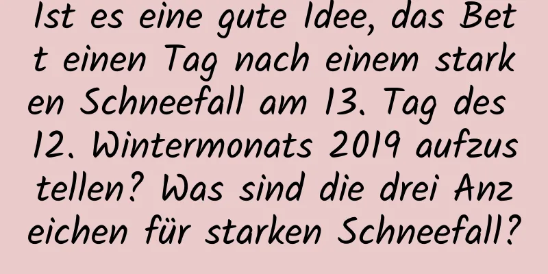 Ist es eine gute Idee, das Bett einen Tag nach einem starken Schneefall am 13. Tag des 12. Wintermonats 2019 aufzustellen? Was sind die drei Anzeichen für starken Schneefall?