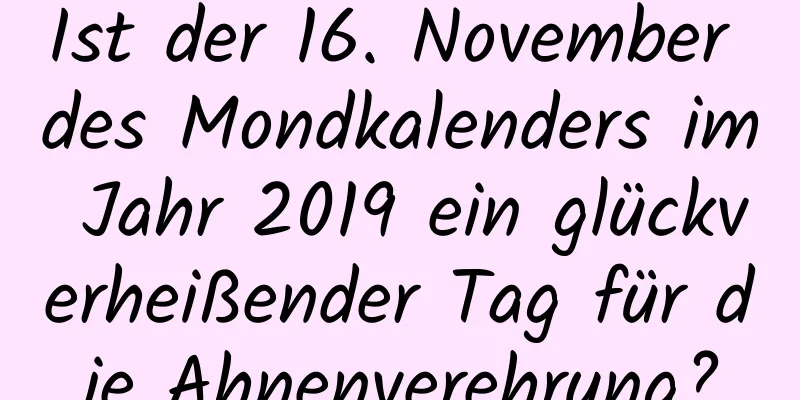 Ist der 16. November des Mondkalenders im Jahr 2019 ein glückverheißender Tag für die Ahnenverehrung?