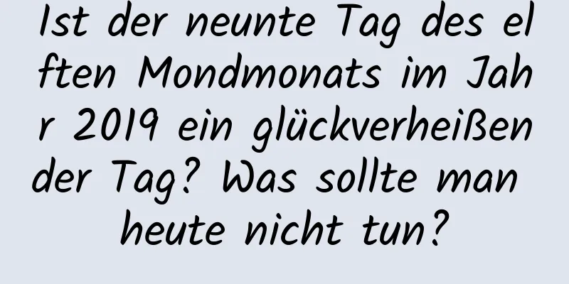 Ist der neunte Tag des elften Mondmonats im Jahr 2019 ein glückverheißender Tag? Was sollte man heute nicht tun?