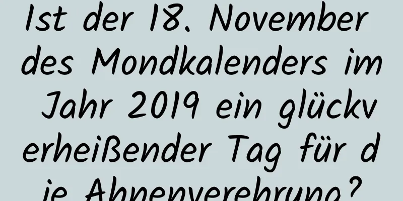 Ist der 18. November des Mondkalenders im Jahr 2019 ein glückverheißender Tag für die Ahnenverehrung?