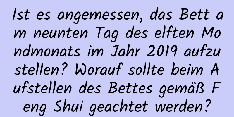 Ist es angemessen, das Bett am neunten Tag des elften Mondmonats im Jahr 2019 aufzustellen? Worauf sollte beim Aufstellen des Bettes gemäß Feng Shui geachtet werden?