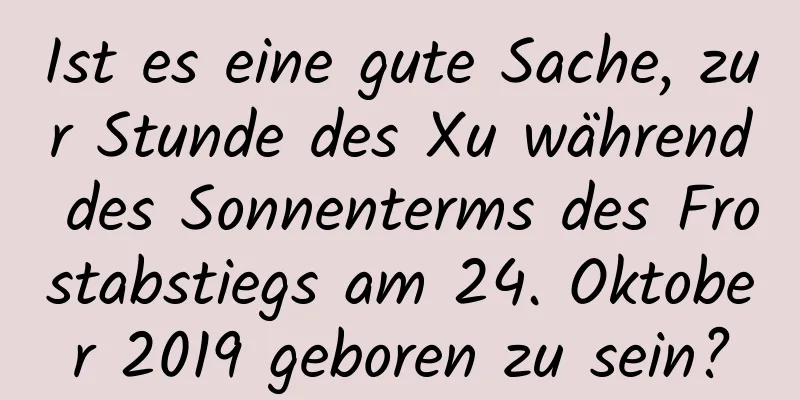 Ist es eine gute Sache, zur Stunde des Xu während des Sonnenterms des Frostabstiegs am 24. Oktober 2019 geboren zu sein?