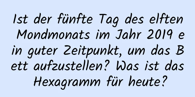 Ist der fünfte Tag des elften Mondmonats im Jahr 2019 ein guter Zeitpunkt, um das Bett aufzustellen? Was ist das Hexagramm für heute?