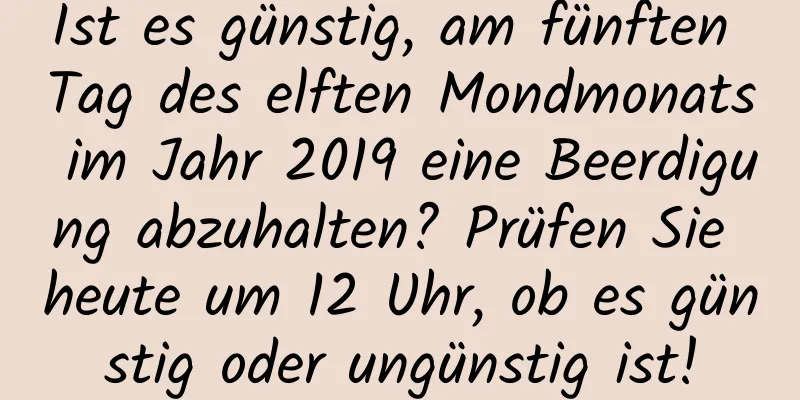 Ist es günstig, am fünften Tag des elften Mondmonats im Jahr 2019 eine Beerdigung abzuhalten? Prüfen Sie heute um 12 Uhr, ob es günstig oder ungünstig ist!