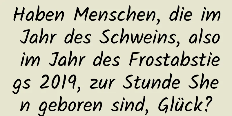 Haben Menschen, die im Jahr des Schweins, also im Jahr des Frostabstiegs 2019, zur Stunde Shen geboren sind, Glück?