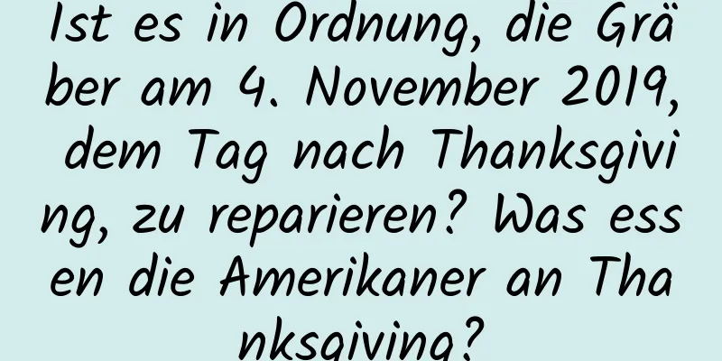 Ist es in Ordnung, die Gräber am 4. November 2019, dem Tag nach Thanksgiving, zu reparieren? Was essen die Amerikaner an Thanksgiving?