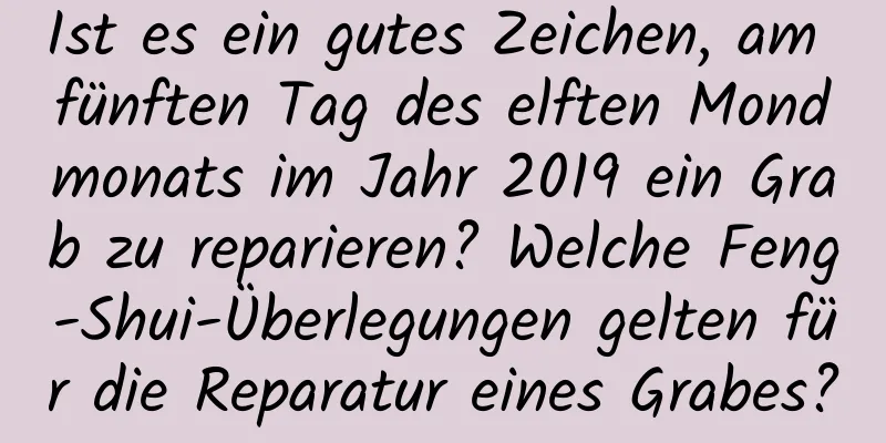 Ist es ein gutes Zeichen, am fünften Tag des elften Mondmonats im Jahr 2019 ein Grab zu reparieren? Welche Feng-Shui-Überlegungen gelten für die Reparatur eines Grabes?