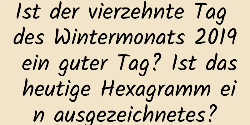 Ist der vierzehnte Tag des Wintermonats 2019 ein guter Tag? Ist das heutige Hexagramm ein ausgezeichnetes?