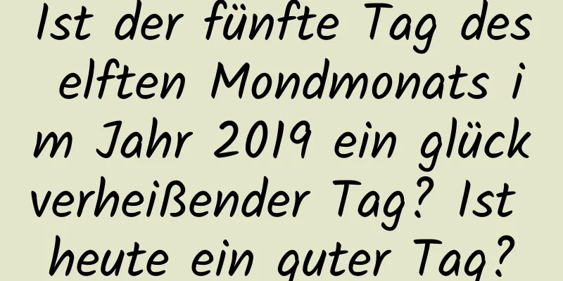 Ist der fünfte Tag des elften Mondmonats im Jahr 2019 ein glückverheißender Tag? Ist heute ein guter Tag?