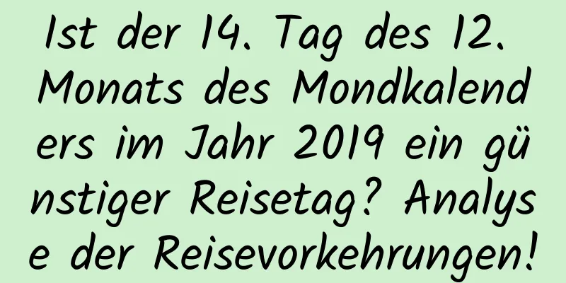 Ist der 14. Tag des 12. Monats des Mondkalenders im Jahr 2019 ein günstiger Reisetag? Analyse der Reisevorkehrungen!