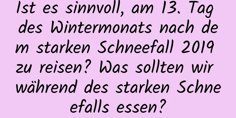 Ist es sinnvoll, am 13. Tag des Wintermonats nach dem starken Schneefall 2019 zu reisen? Was sollten wir während des starken Schneefalls essen?