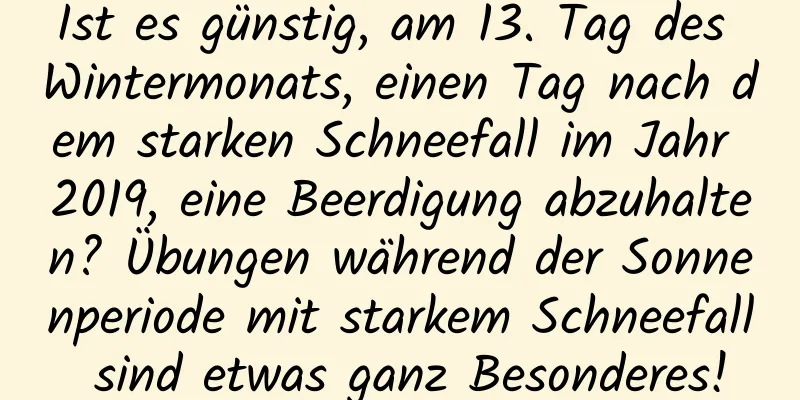 Ist es günstig, am 13. Tag des Wintermonats, einen Tag nach dem starken Schneefall im Jahr 2019, eine Beerdigung abzuhalten? Übungen während der Sonnenperiode mit starkem Schneefall sind etwas ganz Besonderes!