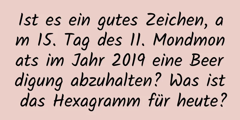 Ist es ein gutes Zeichen, am 15. Tag des 11. Mondmonats im Jahr 2019 eine Beerdigung abzuhalten? Was ist das Hexagramm für heute?