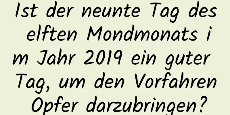 Ist der neunte Tag des elften Mondmonats im Jahr 2019 ein guter Tag, um den Vorfahren Opfer darzubringen?