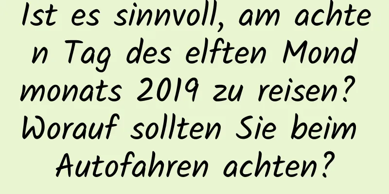 Ist es sinnvoll, am achten Tag des elften Mondmonats 2019 zu reisen? Worauf sollten Sie beim Autofahren achten?