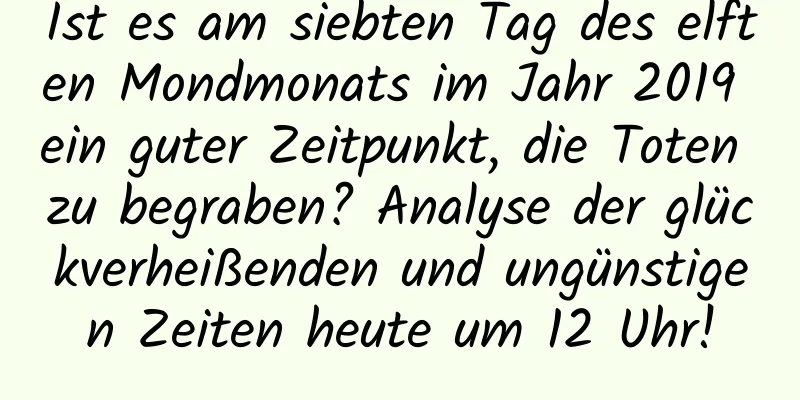 Ist es am siebten Tag des elften Mondmonats im Jahr 2019 ein guter Zeitpunkt, die Toten zu begraben? Analyse der glückverheißenden und ungünstigen Zeiten heute um 12 Uhr!