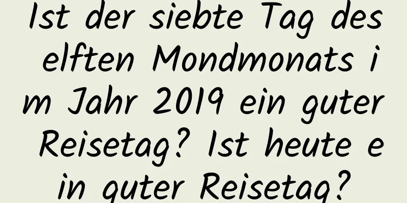 Ist der siebte Tag des elften Mondmonats im Jahr 2019 ein guter Reisetag? Ist heute ein guter Reisetag?