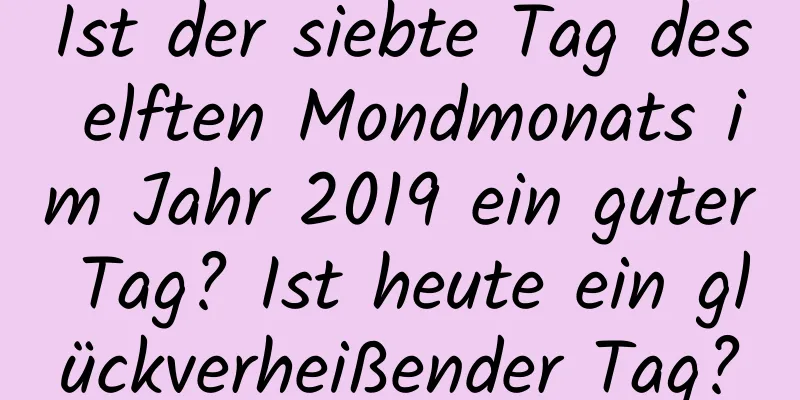 Ist der siebte Tag des elften Mondmonats im Jahr 2019 ein guter Tag? Ist heute ein glückverheißender Tag?