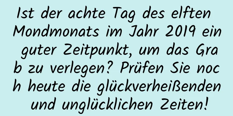 Ist der achte Tag des elften Mondmonats im Jahr 2019 ein guter Zeitpunkt, um das Grab zu verlegen? Prüfen Sie noch heute die glückverheißenden und unglücklichen Zeiten!