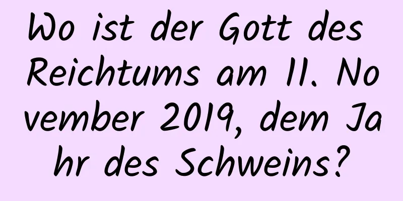 Wo ist der Gott des Reichtums am 11. November 2019, dem Jahr des Schweins?