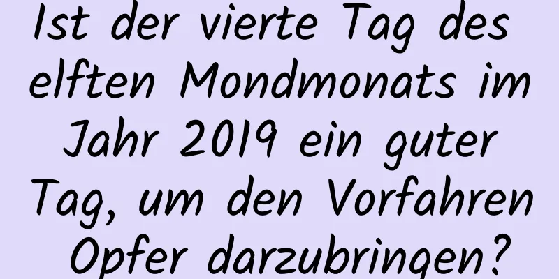 Ist der vierte Tag des elften Mondmonats im Jahr 2019 ein guter Tag, um den Vorfahren Opfer darzubringen?