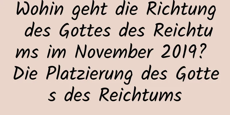 Wohin geht die Richtung des Gottes des Reichtums im November 2019? Die Platzierung des Gottes des Reichtums