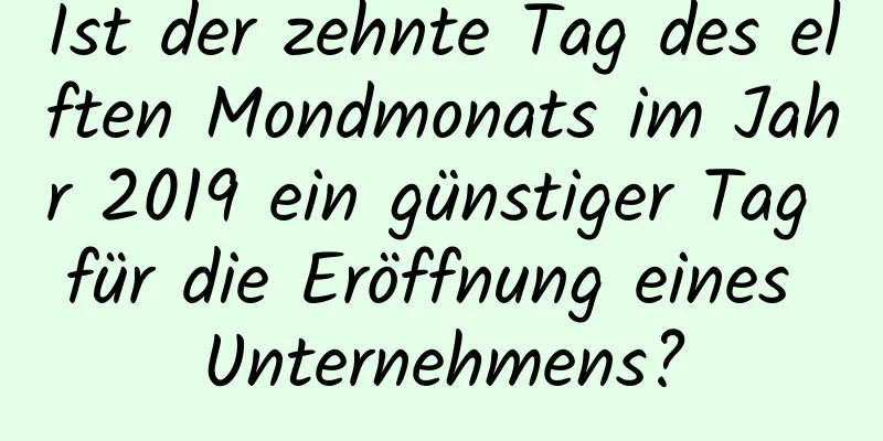 Ist der zehnte Tag des elften Mondmonats im Jahr 2019 ein günstiger Tag für die Eröffnung eines Unternehmens?