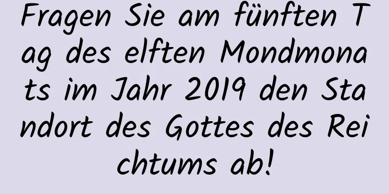 Fragen Sie am fünften Tag des elften Mondmonats im Jahr 2019 den Standort des Gottes des Reichtums ab!